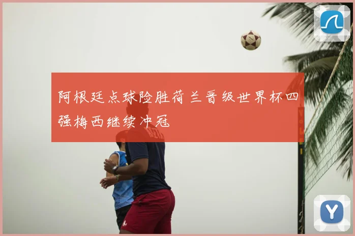 阿根廷点球险胜荷兰晋级世界杯四强梅西继续冲冠