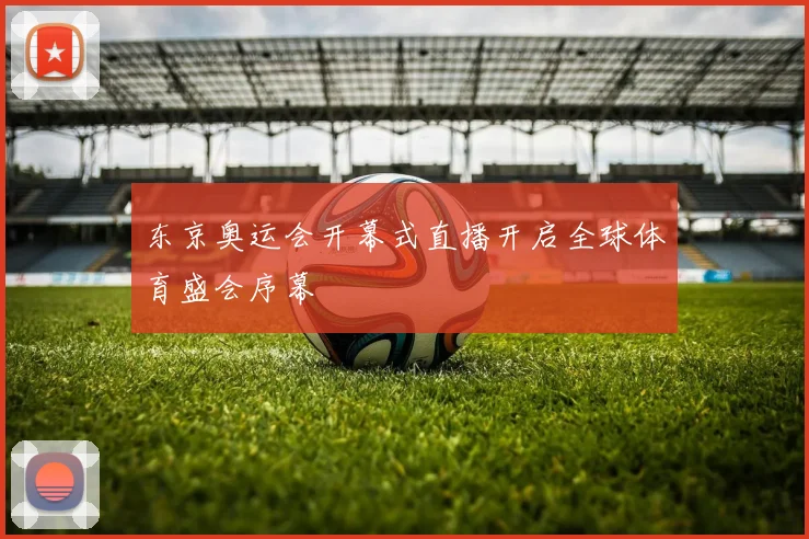 东京奥运会开幕式直播开启全球体育盛会序幕
