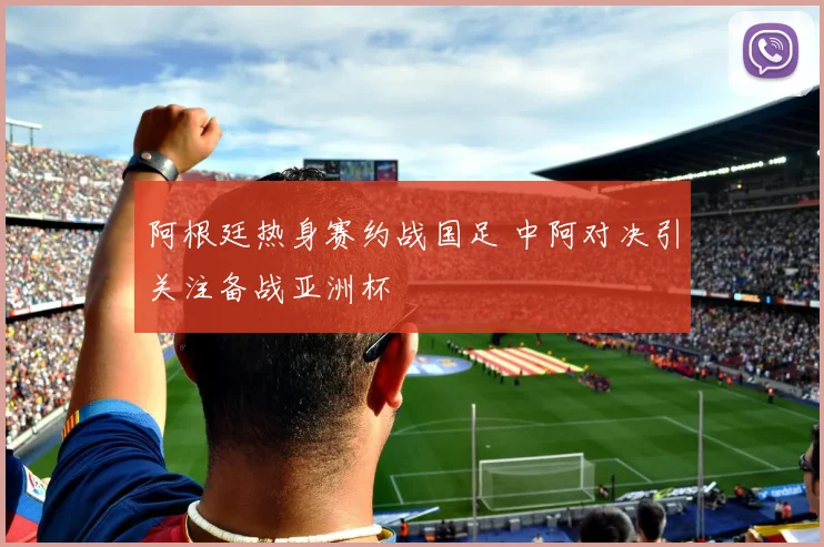 阿根廷热身赛约战国足 中阿对决引关注备战亚洲杯