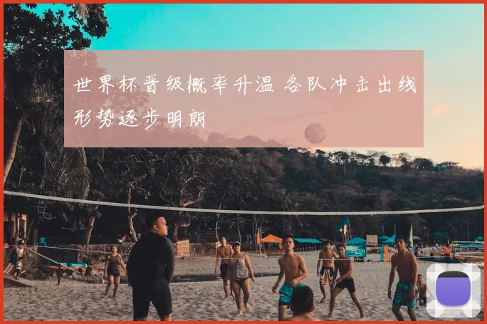 世界杯晋级概率升温 各队冲击出线形势逐步明朗