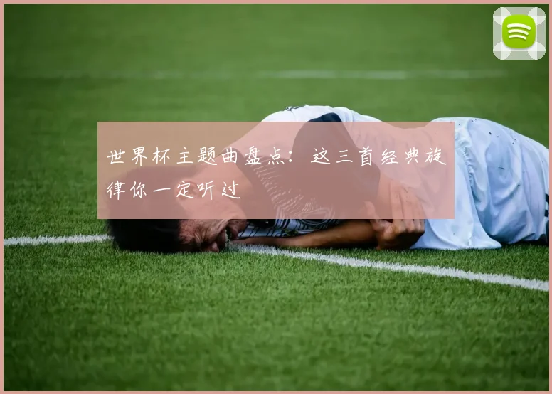世界杯主题曲盘点:这三首经典旋律你一定听过