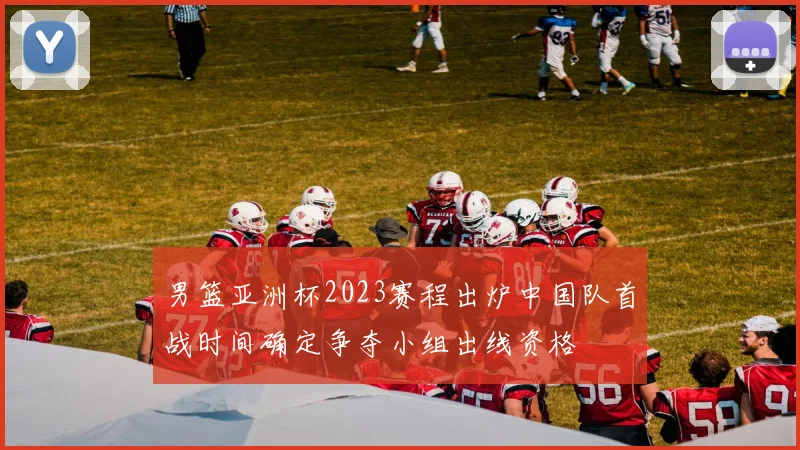 男篮亚洲杯2023赛程出炉中国队首战时间确定争夺小组出线资格