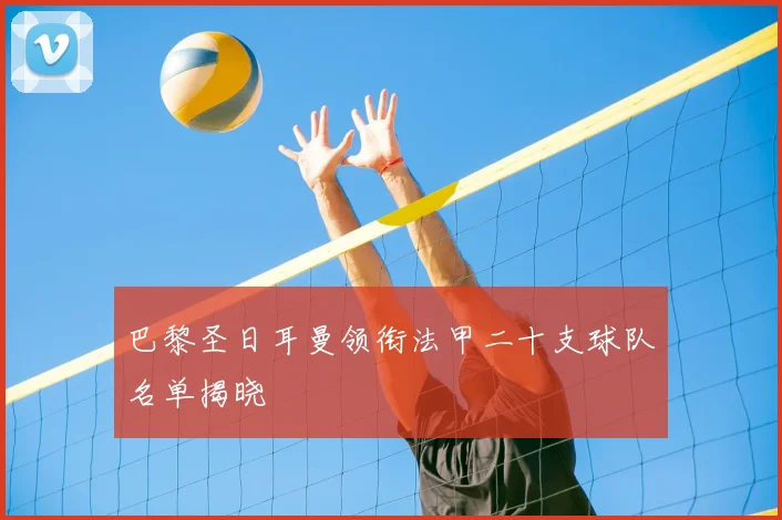 巴黎圣日耳曼领衔法甲二十支球队名单揭晓