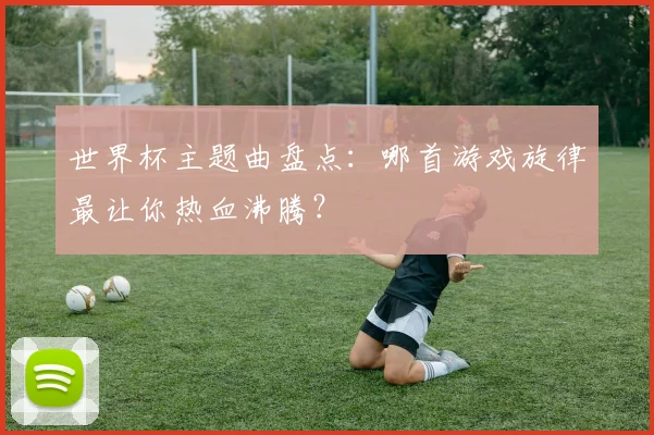 世界杯主题曲盘点:哪首游戏旋律最让你热血沸腾?