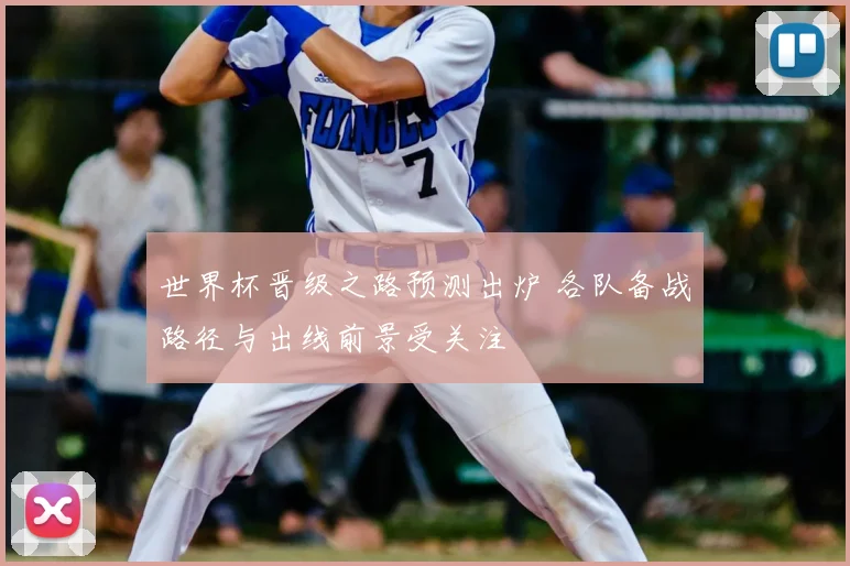 世界杯晋级之路预测出炉 各队备战路径与出线前景受关注
